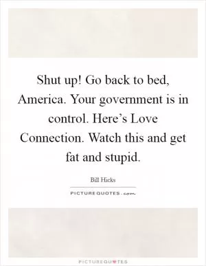 Shut up! Go back to bed, America. Your government is in control. Here’s Love Connection. Watch this and get fat and stupid Picture Quote #1