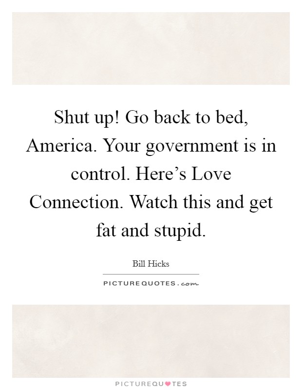 Shut up! Go back to bed, America. Your government is in control. Here's Love Connection. Watch this and get fat and stupid Picture Quote #1