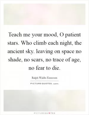 Teach me your mood, O patient stars. Who climb each night, the ancient sky. leaving on space no shade, no scars, no trace of age, no fear to die Picture Quote #1