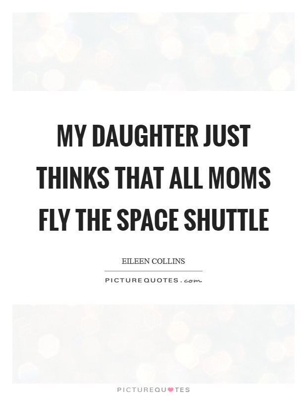 My daughter just thinks that all moms fly the Space Shuttle Picture Quote #1