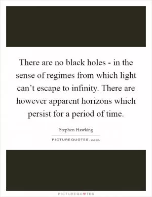 There are no black holes - in the sense of regimes from which light can’t escape to infinity. There are however apparent horizons which persist for a period of time Picture Quote #1
