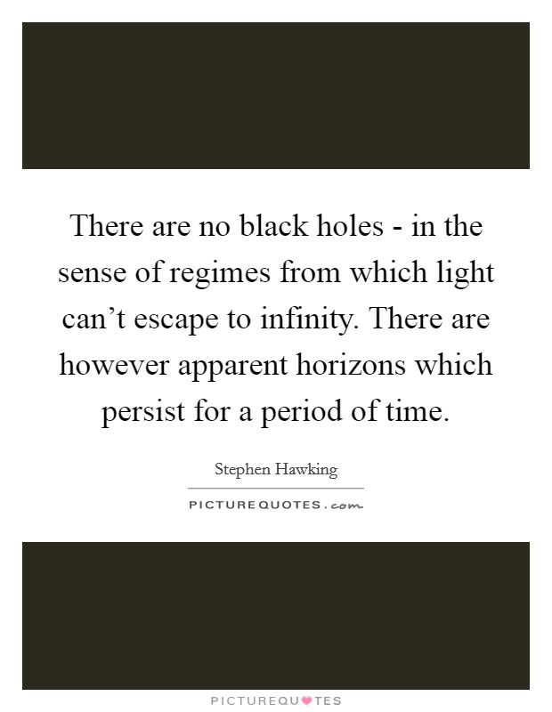 There are no black holes - in the sense of regimes from which light can't escape to infinity. There are however apparent horizons which persist for a period of time Picture Quote #1