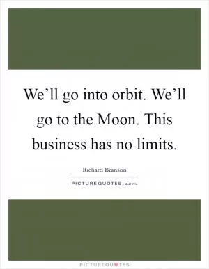 We’ll go into orbit. We’ll go to the Moon. This business has no limits Picture Quote #1