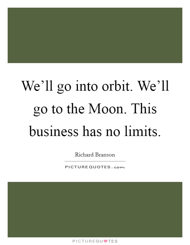 We'll go into orbit. We'll go to the Moon. This business has no limits Picture Quote #1