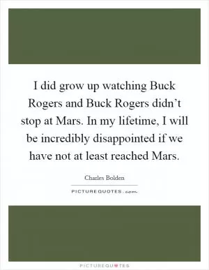 I did grow up watching Buck Rogers and Buck Rogers didn’t stop at Mars. In my lifetime, I will be incredibly disappointed if we have not at least reached Mars Picture Quote #1