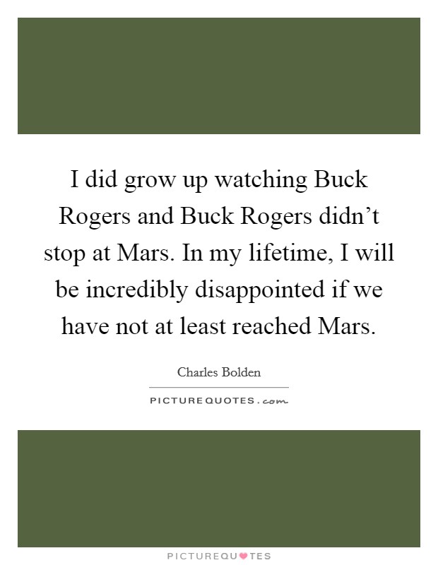 I did grow up watching Buck Rogers and Buck Rogers didn't stop at Mars. In my lifetime, I will be incredibly disappointed if we have not at least reached Mars Picture Quote #1