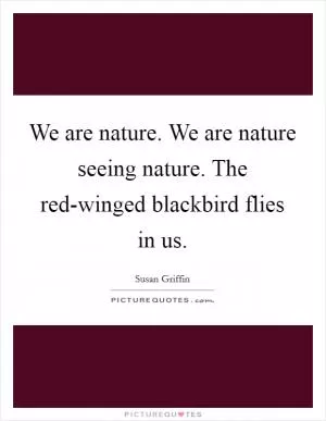 We are nature. We are nature seeing nature. The red-winged blackbird flies in us Picture Quote #1