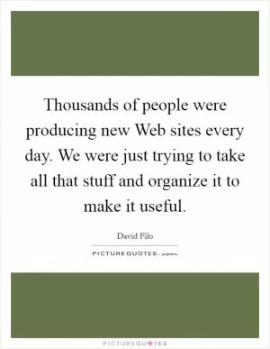 Thousands of people were producing new Web sites every day. We were just trying to take all that stuff and organize it to make it useful Picture Quote #1