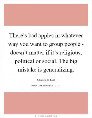 There’s bad apples in whatever way you want to group people - doesn’t matter if it’s religious, political or social. The big mistake is generalizing Picture Quote #1