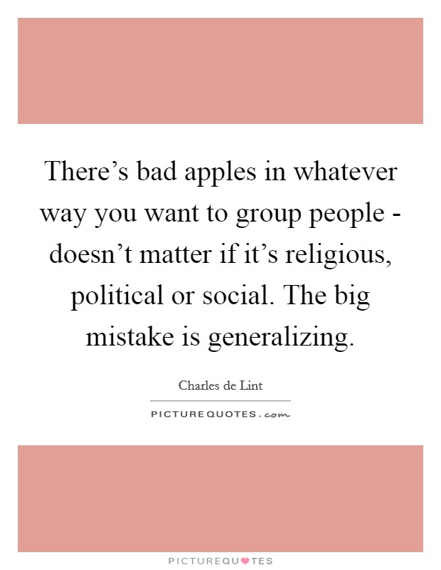 There's bad apples in whatever way you want to group people - doesn't matter if it's religious, political or social. The big mistake is generalizing Picture Quote #1