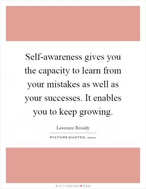 Self-awareness gives you the capacity to learn from your mistakes as well as your successes. It enables you to keep growing Picture Quote #1