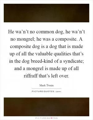 He wa’n’t no common dog, he wa’n’t no mongrel; he was a composite. A composite dog is a dog that is made up of all the valuable qualities that’s in the dog breed-kind of a syndicate; and a mongrel is made up of all riffraff that’s left over Picture Quote #1