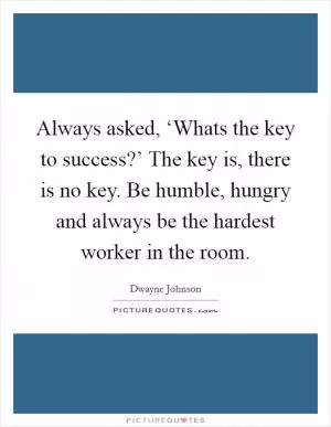 Always asked, ‘Whats the key to success?’ The key is, there is no key. Be humble, hungry and always be the hardest worker in the room Picture Quote #1