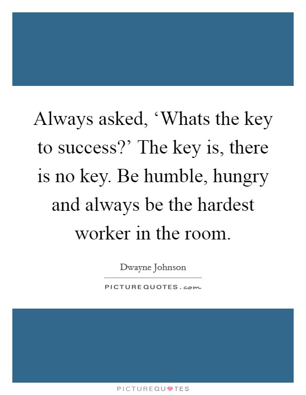 Always asked, ‘Whats the key to success?' The key is, there is no key. Be humble, hungry and always be the hardest worker in the room Picture Quote #1
