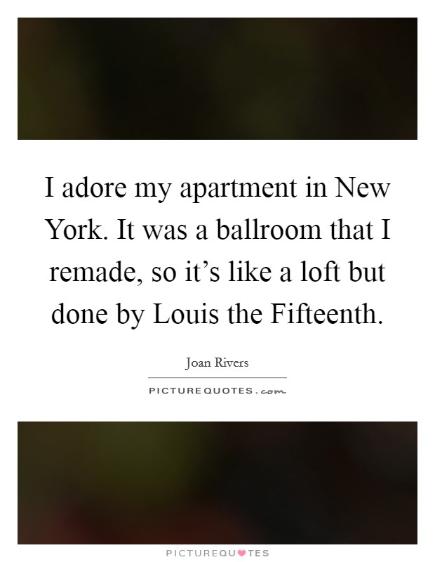 I adore my apartment in New York. It was a ballroom that I remade, so it's like a loft but done by Louis the Fifteenth Picture Quote #1