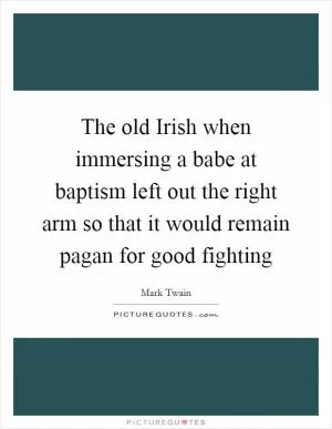 The old Irish when immersing a babe at baptism left out the right arm so that it would remain pagan for good fighting Picture Quote #1