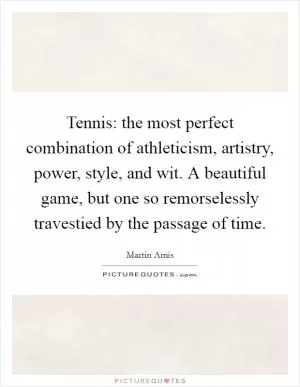 Tennis: the most perfect combination of athleticism, artistry, power, style, and wit. A beautiful game, but one so remorselessly travestied by the passage of time Picture Quote #1