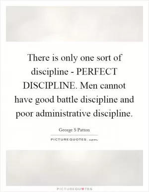There is only one sort of discipline - PERFECT DISCIPLINE. Men cannot have good battle discipline and poor administrative discipline Picture Quote #1