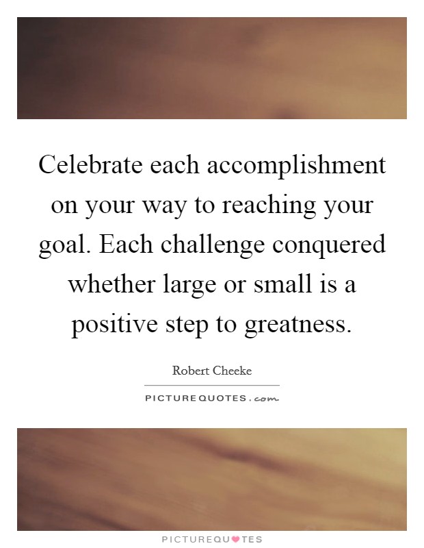 Celebrate each accomplishment on your way to reaching your goal. Each challenge conquered whether large or small is a positive step to greatness Picture Quote #1