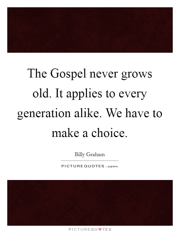 The Gospel never grows old. It applies to every generation alike. We have to make a choice Picture Quote #1
