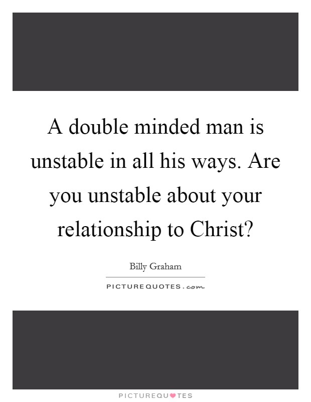 A double minded man is unstable in all his ways. Are you unstable about your relationship to Christ? Picture Quote #1