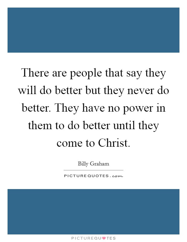 There are people that say they will do better but they never do better. They have no power in them to do better until they come to Christ Picture Quote #1