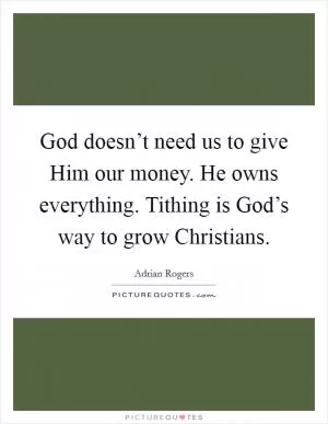 God doesn’t need us to give Him our money. He owns everything. Tithing is God’s way to grow Christians Picture Quote #1