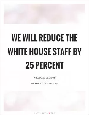 We will reduce the White House staff by 25 percent Picture Quote #1