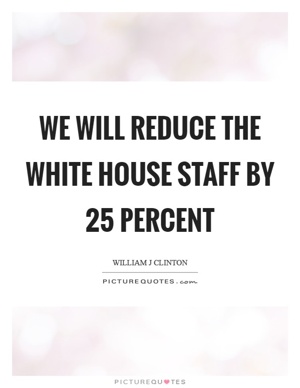 We will reduce the White House staff by 25 percent Picture Quote #1