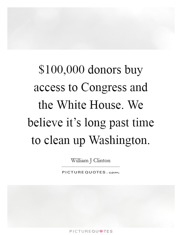 $100,000 donors buy access to Congress and the White House. We believe it's long past time to clean up Washington Picture Quote #1