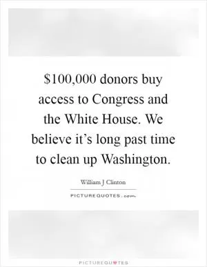 $100,000 donors buy access to Congress and the White House. We believe it’s long past time to clean up Washington Picture Quote #1