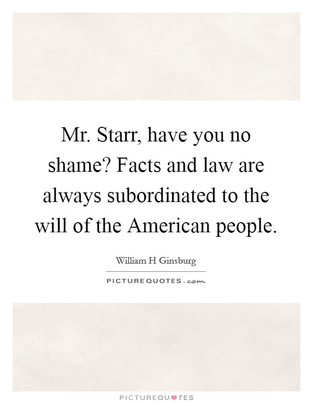 Mr. Starr, have you no shame? Facts and law are always subordinated to the will of the American people Picture Quote #1