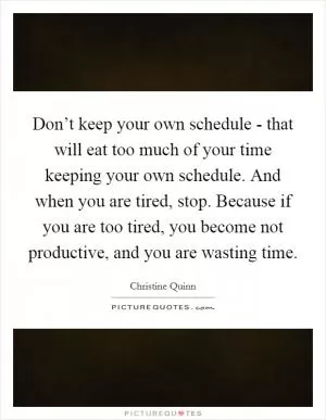 Don’t keep your own schedule - that will eat too much of your time keeping your own schedule. And when you are tired, stop. Because if you are too tired, you become not productive, and you are wasting time Picture Quote #1