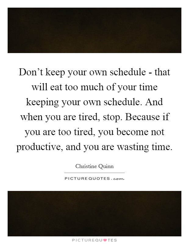 Don't keep your own schedule - that will eat too much of your time keeping your own schedule. And when you are tired, stop. Because if you are too tired, you become not productive, and you are wasting time Picture Quote #1