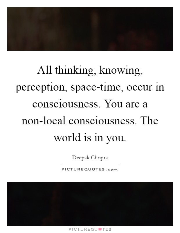 All thinking, knowing, perception, space-time, occur in consciousness. You are a non-local consciousness. The world is in you Picture Quote #1