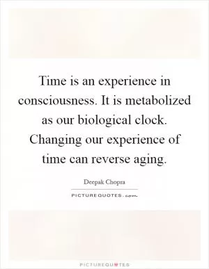 Time is an experience in consciousness. It is metabolized as our biological clock. Changing our experience of time can reverse aging Picture Quote #1