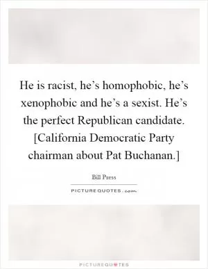 He is racist, he’s homophobic, he’s xenophobic and he’s a sexist. He’s the perfect Republican candidate. [California Democratic Party chairman about Pat Buchanan.] Picture Quote #1