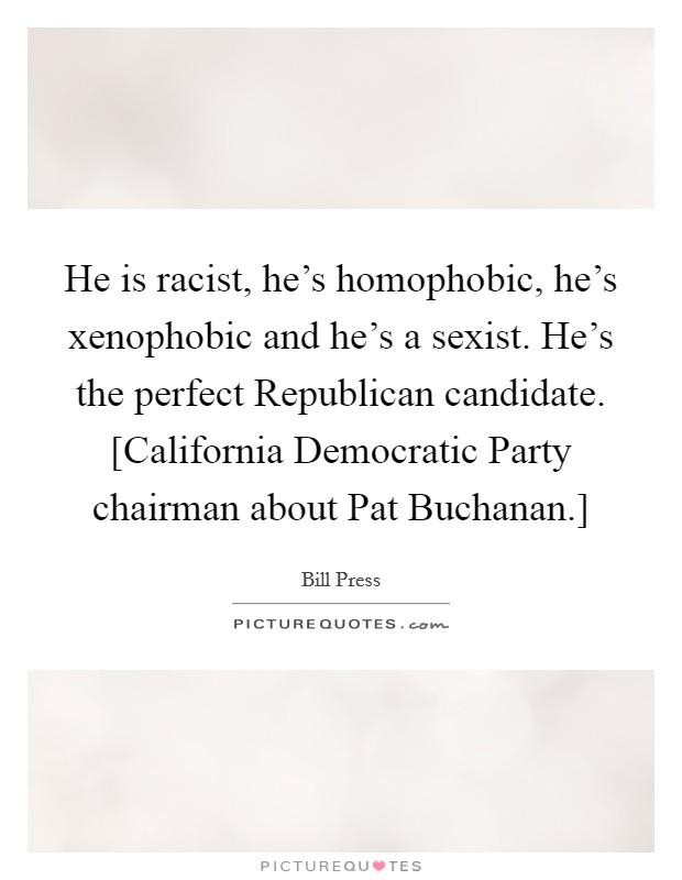 He is racist, he's homophobic, he's xenophobic and he's a sexist. He's the perfect Republican candidate. [California Democratic Party chairman about Pat Buchanan.] Picture Quote #1