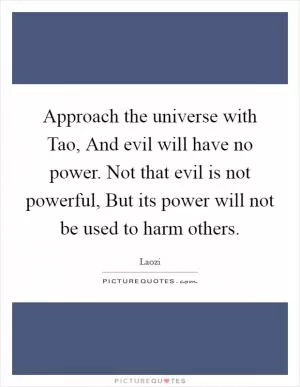 Approach the universe with Tao, And evil will have no power. Not that evil is not powerful, But its power will not be used to harm others Picture Quote #1