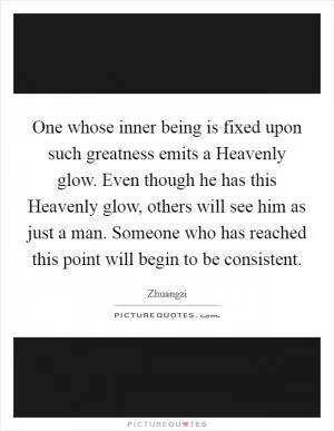 One whose inner being is fixed upon such greatness emits a Heavenly glow. Even though he has this Heavenly glow, others will see him as just a man. Someone who has reached this point will begin to be consistent Picture Quote #1