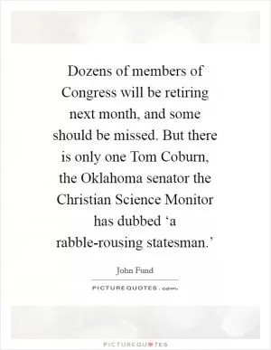 Dozens of members of Congress will be retiring next month, and some should be missed. But there is only one Tom Coburn, the Oklahoma senator the Christian Science Monitor has dubbed ‘a rabble-rousing statesman.’ Picture Quote #1