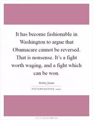 It has become fashionable in Washington to argue that Obamacare cannot be reversed. That is nonsense. It’s a fight worth waging, and a fight which can be won Picture Quote #1