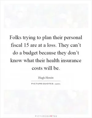Folks trying to plan their personal fiscal  15 are at a loss. They can’t do a budget because they don’t know what their health insurance costs will be Picture Quote #1