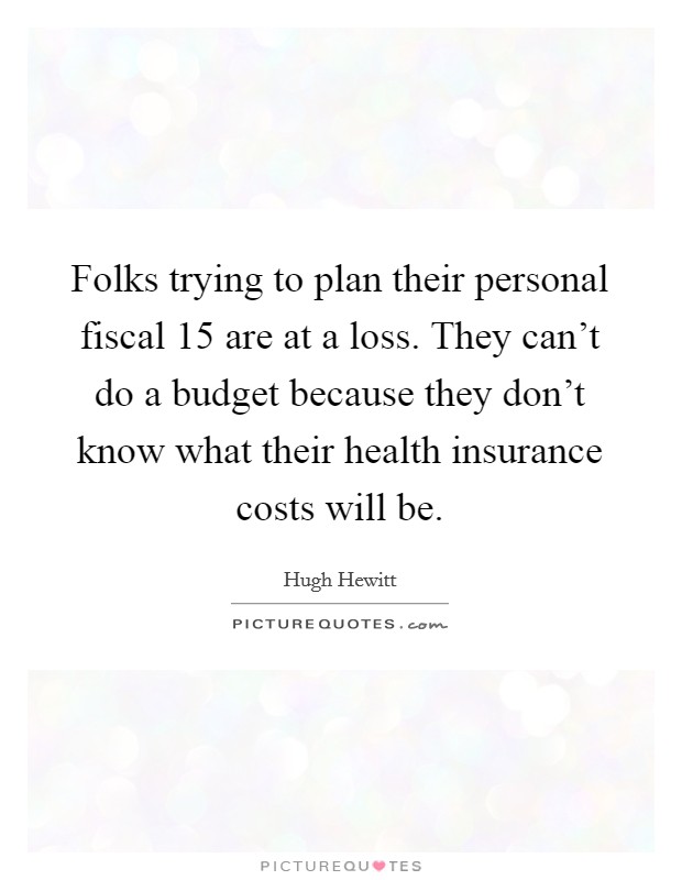 Folks trying to plan their personal fiscal  15 are at a loss. They can't do a budget because they don't know what their health insurance costs will be Picture Quote #1