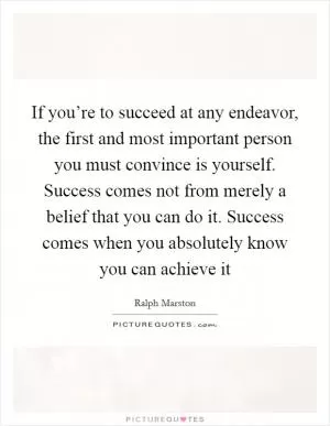 If you’re to succeed at any endeavor, the first and most important person you must convince is yourself. Success comes not from merely a belief that you can do it. Success comes when you absolutely know you can achieve it Picture Quote #1
