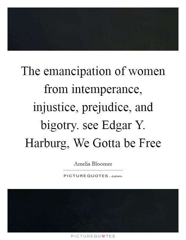 The emancipation of women from intemperance, injustice, prejudice, and bigotry. see Edgar Y. Harburg, We Gotta be Free Picture Quote #1