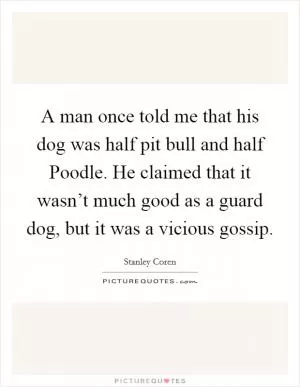 A man once told me that his dog was half pit bull and half Poodle. He claimed that it wasn’t much good as a guard dog, but it was a vicious gossip Picture Quote #1