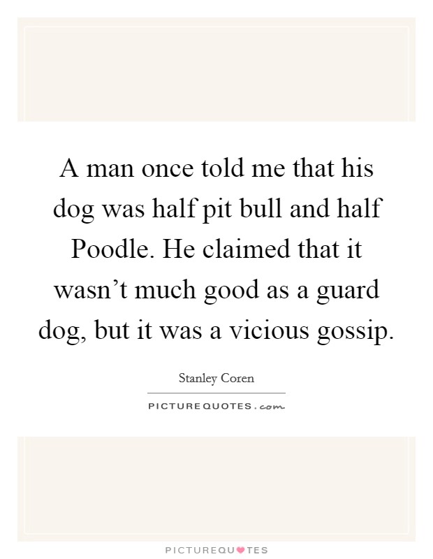 A man once told me that his dog was half pit bull and half Poodle. He claimed that it wasn't much good as a guard dog, but it was a vicious gossip Picture Quote #1