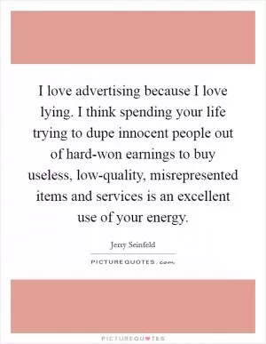 I love advertising because I love lying. I think spending your life trying to dupe innocent people out of hard-won earnings to buy useless, low-quality, misrepresented items and services is an excellent use of your energy Picture Quote #1