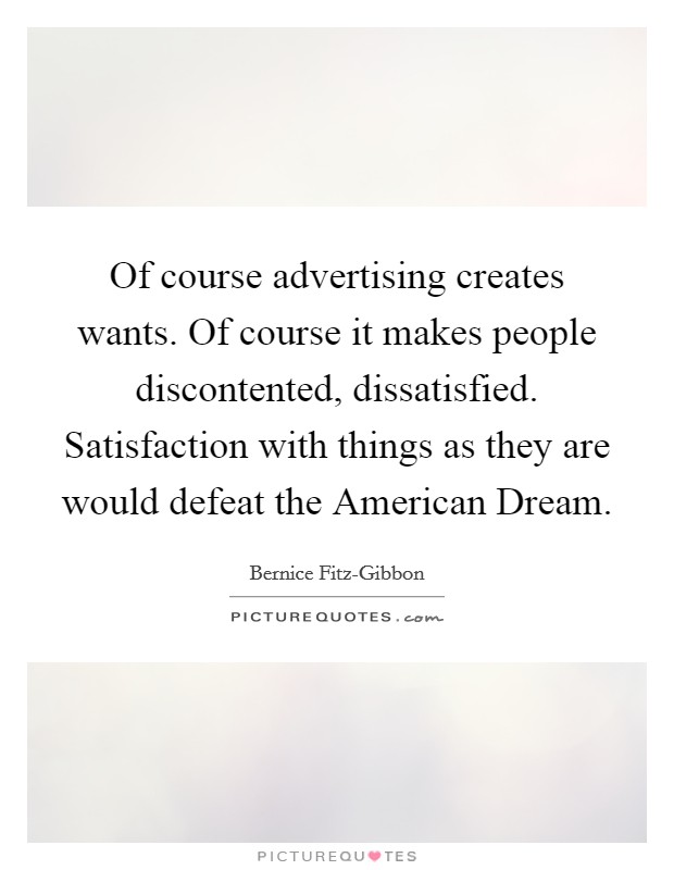 Of course advertising creates wants. Of course it makes people discontented, dissatisfied. Satisfaction with things as they are would defeat the American Dream Picture Quote #1